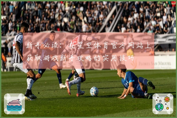 新手必读：在星空体育官方网站上获取游戏新手攻略的实用技巧