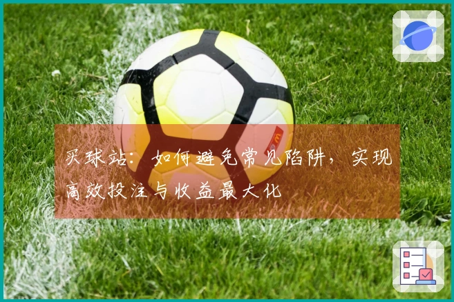 买球站：如何避免常见陷阱，实现高效投注与收益最大化