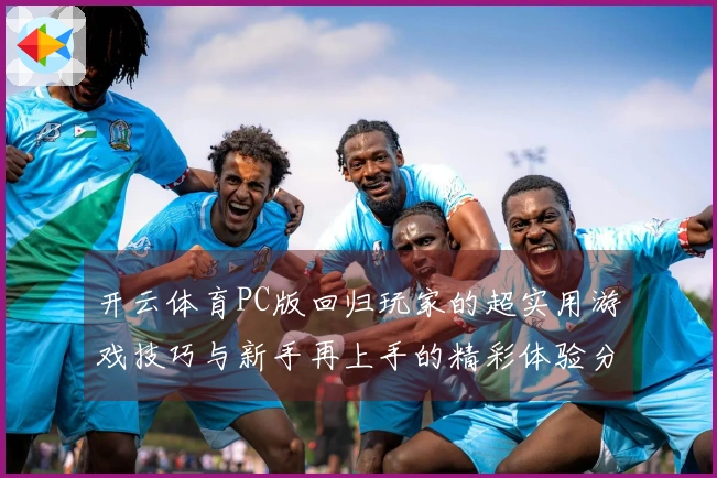 开云体育PC版回归玩家的超实用游戏技巧与新手再上手的精彩体验分享