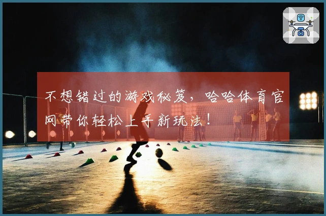 不想错过的游戏秘笈，哈哈体育官网带你轻松上手新玩法！