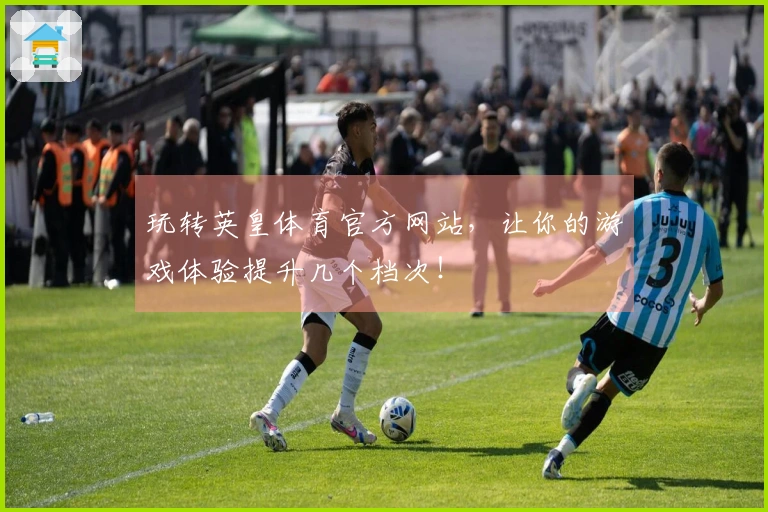 玩转英皇体育官方网站，让你的游戏体验提升几个档次！