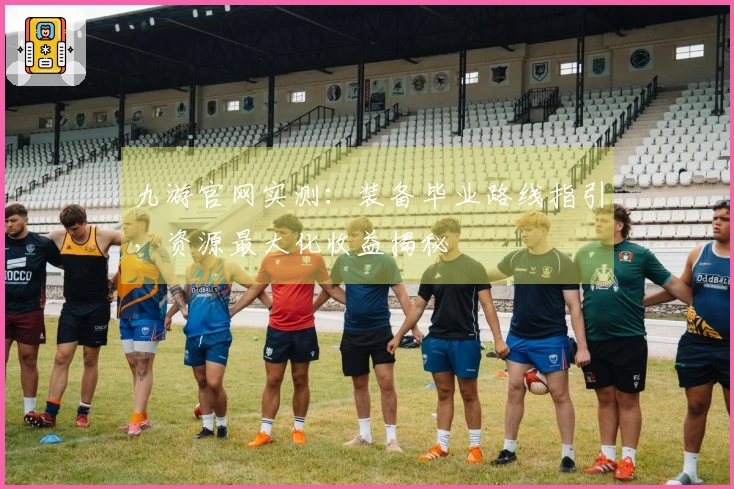 九游官网实测：装备毕业路线指引，资源最大化收益揭秘