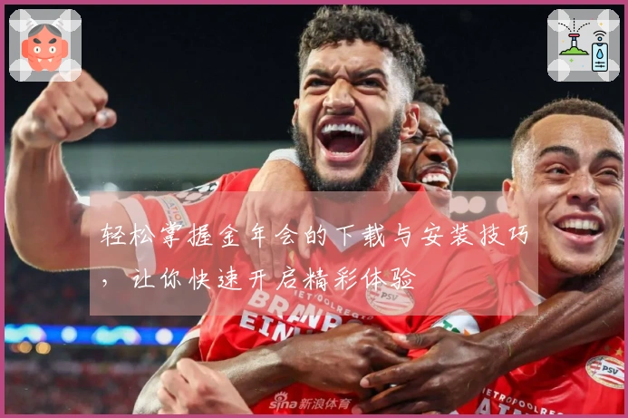 轻松掌握金年会的下载与安装技巧，让你快速开启精彩体验