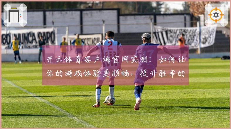 开云体育客户端官网实测：如何让你的游戏体验更顺畅，提升胜率的技巧分享