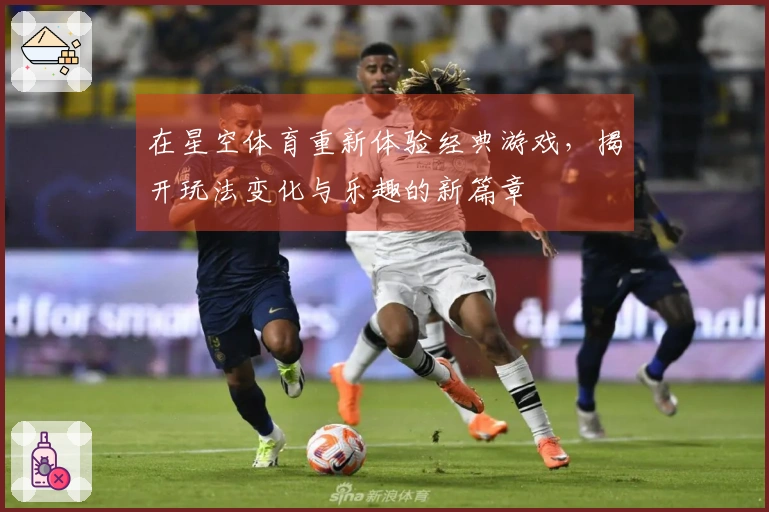 在星空体育重新体验经典游戏，揭开玩法变化与乐趣的新篇章