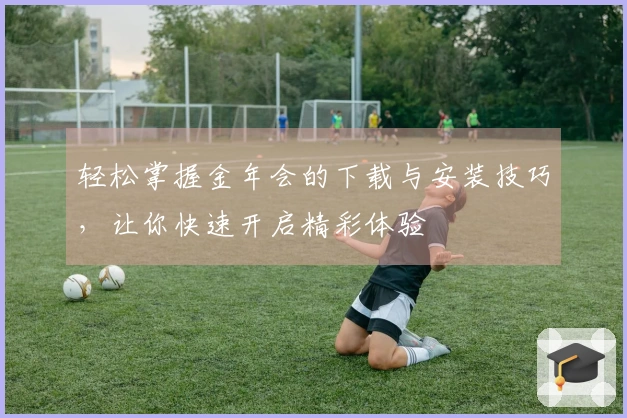 轻松掌握金年会的下载与安装技巧，让你快速开启精彩体验