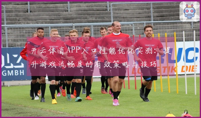 开云体育APP入口性能优化实测：提升游戏流畅度的有效策略与技巧