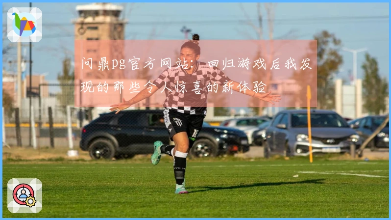 问鼎pg官方网站：回归游戏后我发现的那些令人惊喜的新体验