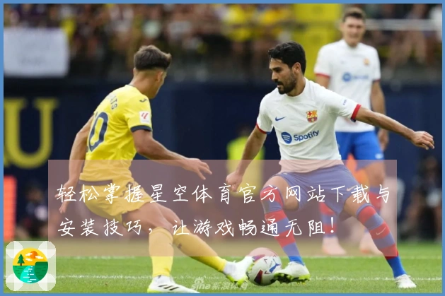 轻松掌握星空体育官方网站下载与安装技巧，让游戏畅通无阻！