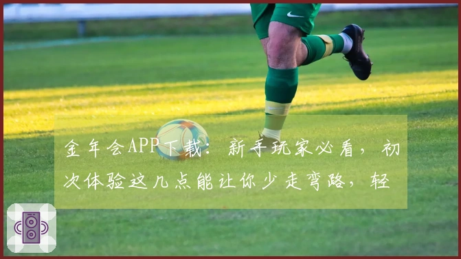 金年会APP下载：新手玩家必看，初次体验这几点能让你少走弯路，轻松上手