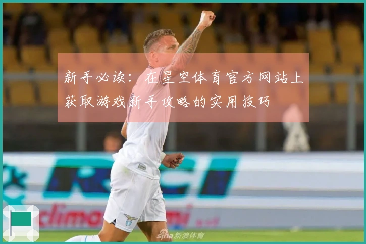新手必读：在星空体育官方网站上获取游戏新手攻略的实用技巧
