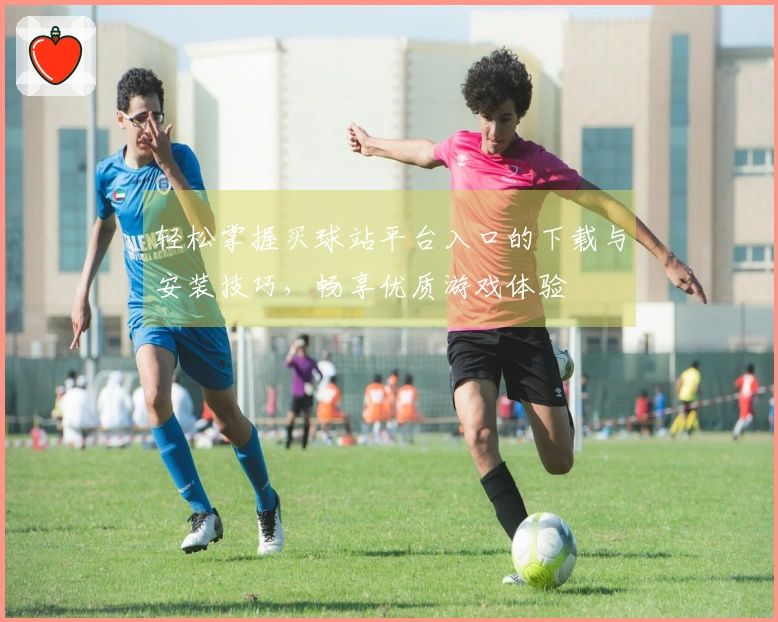 轻松掌握买球站平台入口的下载与安装技巧，畅享优质游戏体验