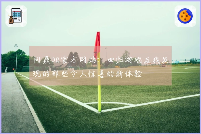 问鼎pg官方网站：回归游戏后我发现的那些令人惊喜的新体验