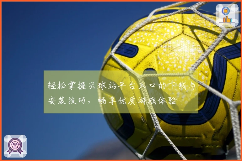 轻松掌握买球站平台入口的下载与安装技巧，畅享优质游戏体验