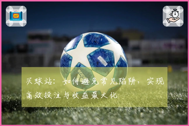 买球站：如何避免常见陷阱，实现高效投注与收益最大化