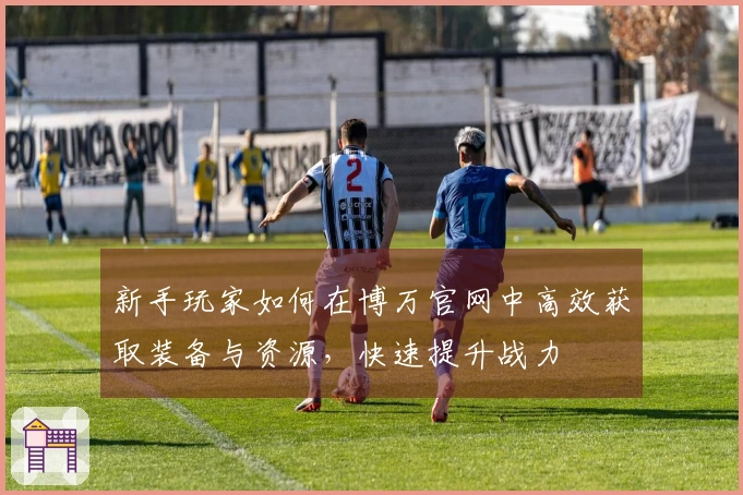 新手玩家如何在博万官网中高效获取装备与资源，快速提升战力