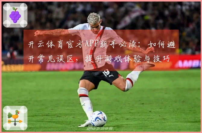 开云体育官方APP新手必读：如何避开常见误区，提升游戏体验与技巧